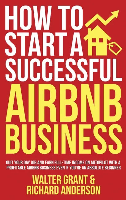 How to Start a Successful Airbnb Business: Quit Your Day Job and Earn Full-time Income on Autopilot With a Profitable Airbnb Business Even if You're a - Hardcover