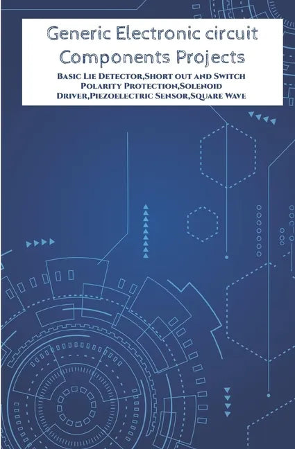 Generic Electronic circuit Components Projects Hands On: Basic Lie Detector, Short out and Switch Polarity Protection, Solenoid Driver, Piezoelectric - Paperback