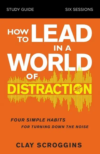 How to Lead in a World of Distraction Study Guide: Maximizing Your Influence by Turning Down the Noise - Paperback