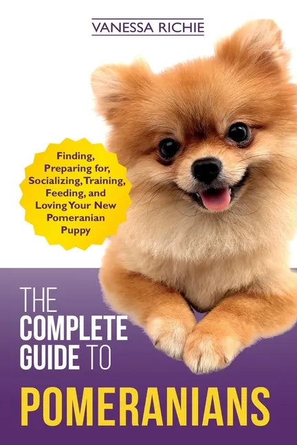 The Complete Guide to Pomeranians: Finding, Preparing for, Socializing, Training, Feeding, and Loving Your New Pomeranian Puppy - Paperback