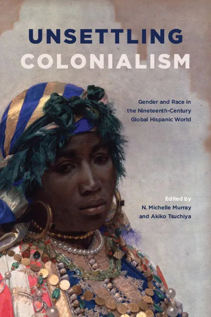 Unsettling Colonialism: Gender and Race in the Nineteenth-Century Global Hispanic World - Paperback