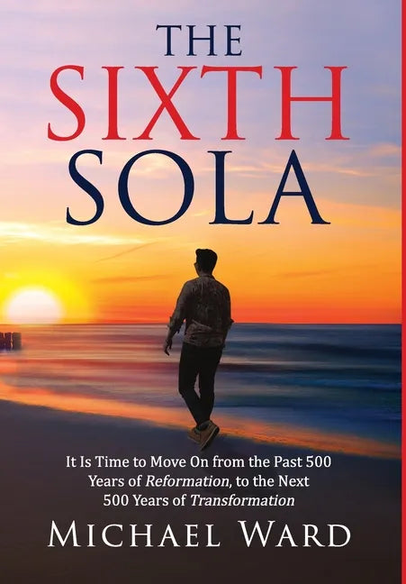 The Sixth Sola: It is time to move on from the past 500 years of Reformation to the next 500 years of Transformation - Hardcover