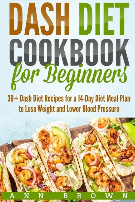 Dash Diet Cookbook for Beginners: 30+ Dash Diet Recipes for a 14-Day Meal Plan to Lose Weight and Lower Blood Pressure - Paperback
