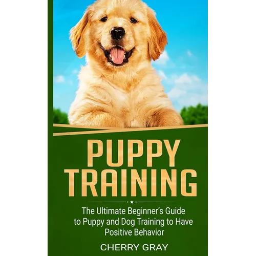 Puppy Training: The Ultimate Beginner's Guide to Puppy and Dog Training to Have Positive Behavior - Paperback