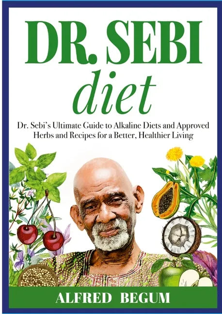 DR. SEBI DIET. Dr. Sebi's Ultimate Guide to Alkaline Diets and Approved Herbs and Recipes for a Better, Healthier Living - Paperback