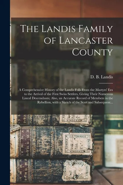 The Landis Family of Lancaster County: a Comprehensive History of the Landis Folk From the Martyrs' Era to the Arrival of the First Swiss Settlers, Gi - Paperback