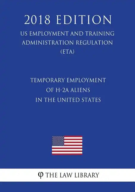 Temporary Employment of H-2a Aliens in the United States (Us Employment and Training Administration Regulation) (Eta) (2018 Edition) - Paperback
