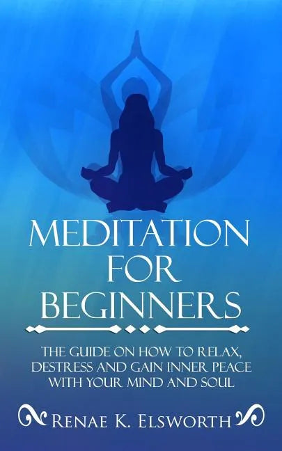 Meditation For Beginners: The Guide On How To Relax, Destress And Gain Inner Peace With Your Mind And Soul - Paperback