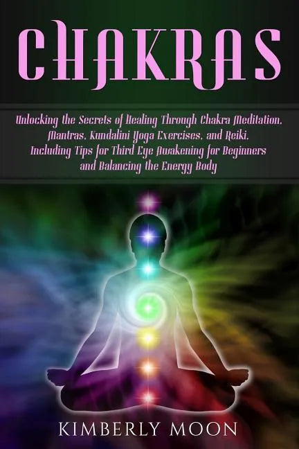 Chakras: Unlocking the Secrets of Healing Through Chakra Meditation, Mantras, Kundalini Yoga Exercises, and Reiki, Including Ti - Paperback