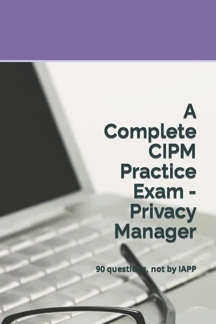 A Complete CIPM Practice Exam - Privacy Manager: 90 questions, not by IAPP - Paperback