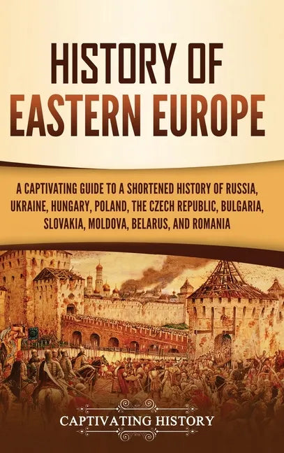History of Eastern Europe: A Captivating Guide to a Shortened History of Russia, Ukraine, Hungary, Poland, the Czech Republic, Bulgaria, Slovakia, Mol - Hardcover