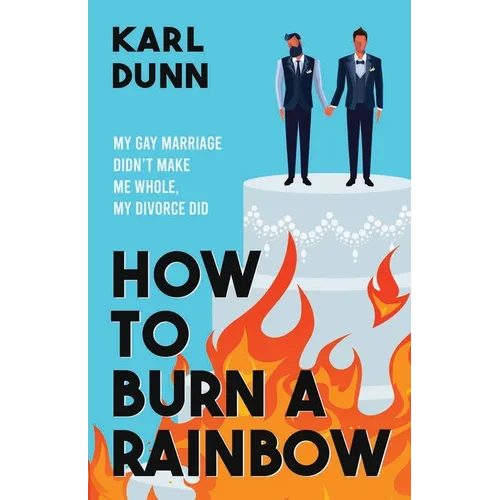 How to Burn a Rainbow: My Gay Marriage Didn't Make Me Whole, My Divorce Did - Paperback