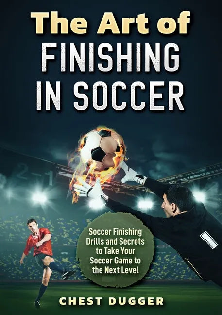 The Art of Finishing in Soccer: Soccer Finishing Drills and Secrets to Take Your Game to the Next Level - Paperback