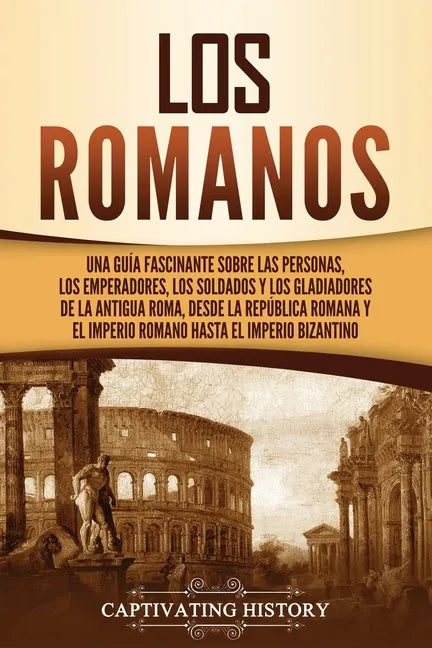 Los romanos: Una guía fascinante sobre las personas, los emperadores, los soldados y los gladiadores de la antigua Roma, desde la R - Paperback