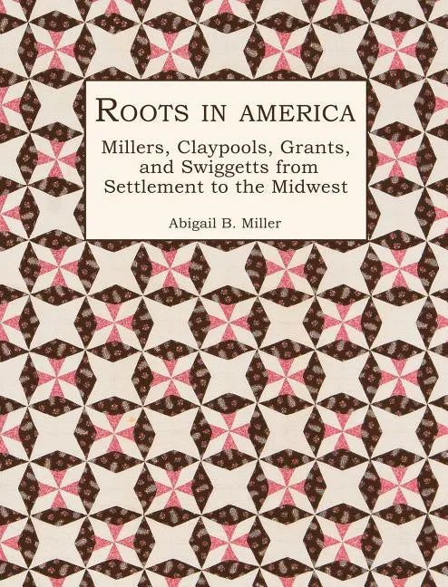 Roots in America: Millers, Claypools, Grants, and Swiggetts from Settlement to the Midwest - Hardcover