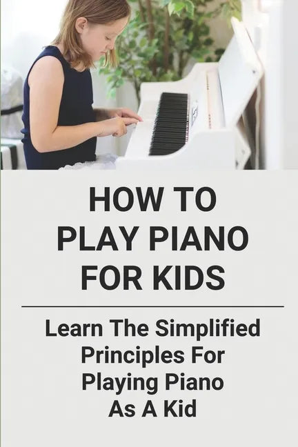 How To Play Piano For Kids: Learn The Simplified Principles For Playing Piano As A Kid: Piano Lesson Books - Paperback