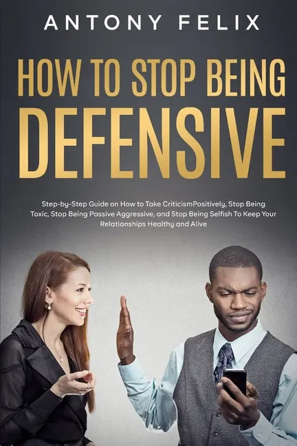 How to Stop Being Defensive: Step-by-Step Guide on How to Take Criticism Positively, Stop Being Toxic, Stop Being Passive Aggressive, and Stop Bein - Paperback