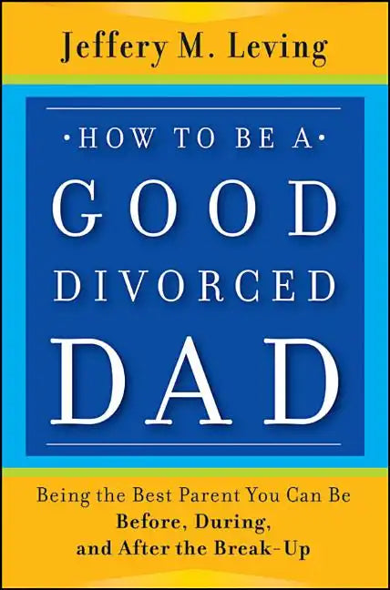 How to be a Good Divorced Dad: Being the Best Parent You Can Be Before, During and After the Break-Up - Paperback