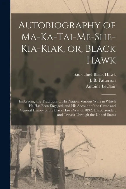 Autobiography of Ma-ka-tai-me-she-kia-kiak, or, Black Hawk: Embracing the Traditions of His Nation, Various Wars in Which He Has Been Engaged, and His - Paperback