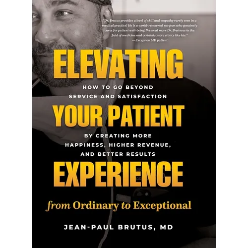 Elevating Your Patient Experience from Ordinary to Exceptional: How to Go Beyond Service and Satisfaction by Creating More Happiness, Higher Revenue, - Hardcover