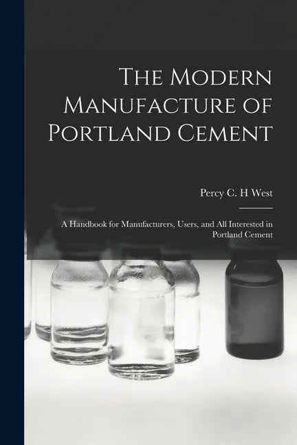 The Modern Manufacture of Portland Cement: a Handbook for Manufacturers, Users, and All Interested in Portland Cement - Paperback