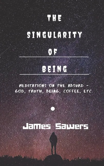 The Singularity of Being: Meditations on the Absurd - God, Being, Truth, Coffee, etc. - Paperback