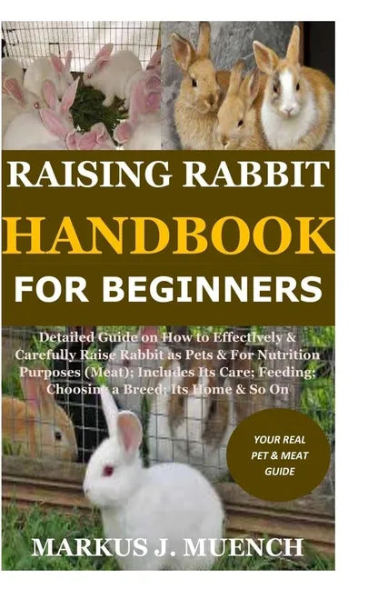 Raising Rabbit Handbook for Beginners: Detailed Guide on How to Effectively & Carefully Raise Rabbit as Pets &For Nutrition Purposes (Meat);Includes I - Paperback