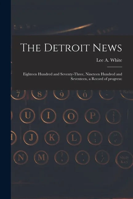 The Detroit News: Eighteen Hundred and Seventy-three, Nineteen Hundred and Seventeen, a Record of Progress: - Paperback