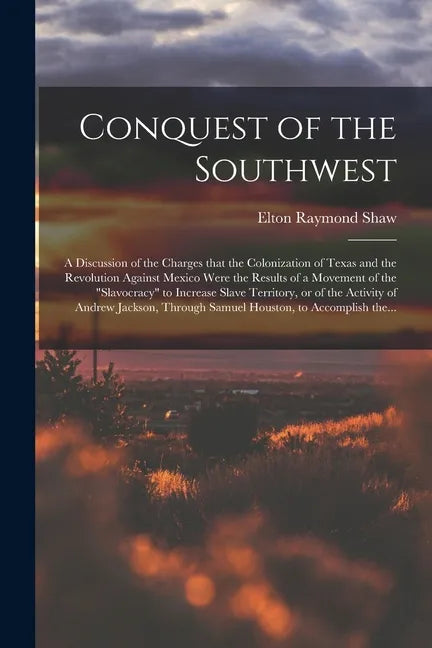Conquest of the Southwest: a Discussion of the Charges That the Colonization of Texas and the Revolution Against Mexico Were the Results of a Mov - Paperback