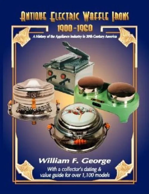 Antique Electric Waffle Irons 1900-1960: A History of the Appliance Industry in 20Th Century America - Paperback