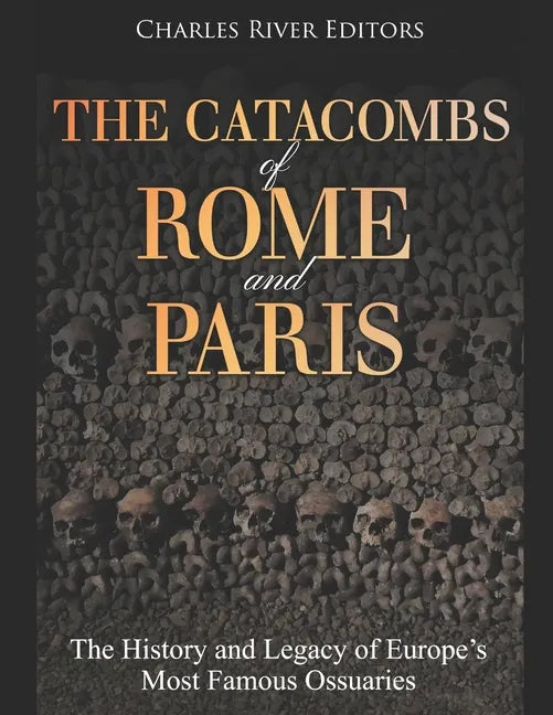 The Catacombs of Rome and Paris: The History and Legacy of Europe's Most Famous Ossuaries - Paperback