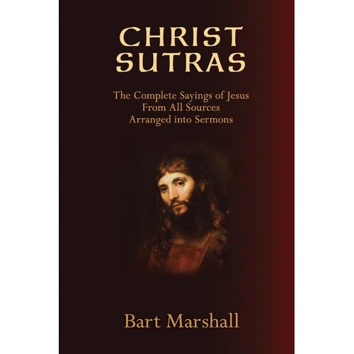 Christ Sutras: The Complete Sayings of Jesus from All Sources Arranged into Sermons - Paperback
