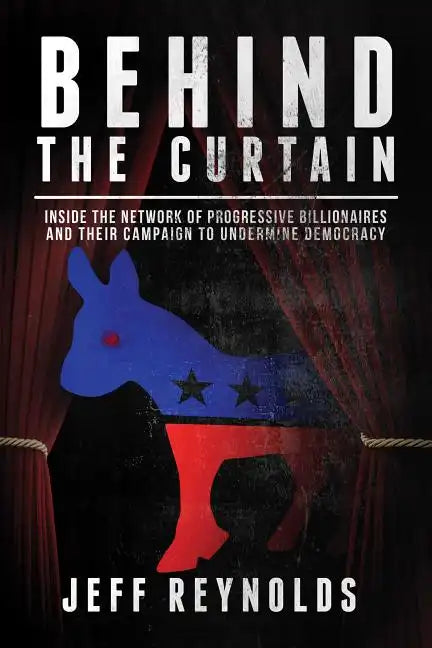 Behind the Curtain: Inside the Network of Progressive Billionaires and Their Campaign to Undermine Democracy - Hardcover