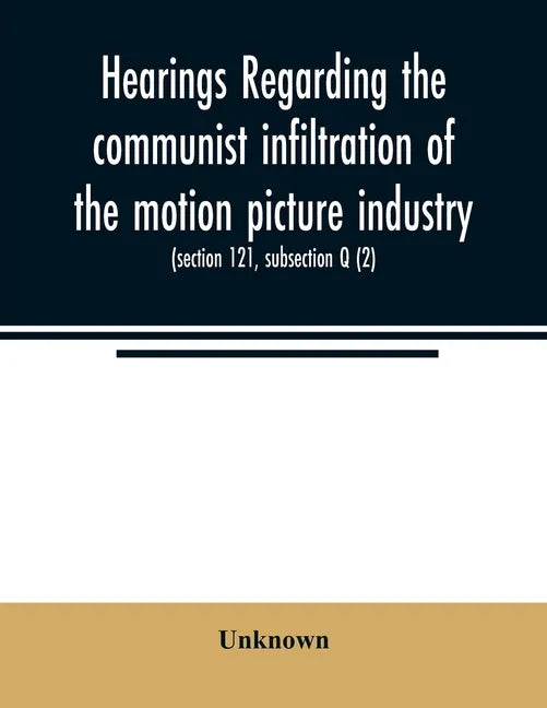 Hearings regarding the communist infiltration of the motion picture industry. Hearings before the Committee on Un-American Activities, House of Repres - Paperback