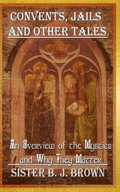 Convents, Jails and Other Tales: An Overview of the Mystics and Why They Matter - Paperback