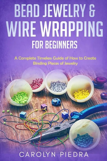 Bead Jewelry & Wire Wrapping for Beginners: A Complete Timeless Guide of How to Create Binding Pieces of Jewelry (Including The Top Easy To Follow Pro - Paperback