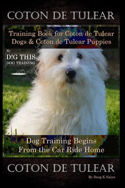 Coton de Tulear Training Book for Coton De Tulear Dogs & Coton De Tulear Puppies By D!G THIS DOG Training Dog, Training Begins From the Car Ride Home, - Paperback