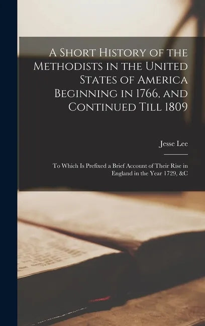 A Short History of the Methodists in the United States of America Beginning in 1766, and Continued Till 1809: to Which is Prefixed a Brief Account of - Hardcover