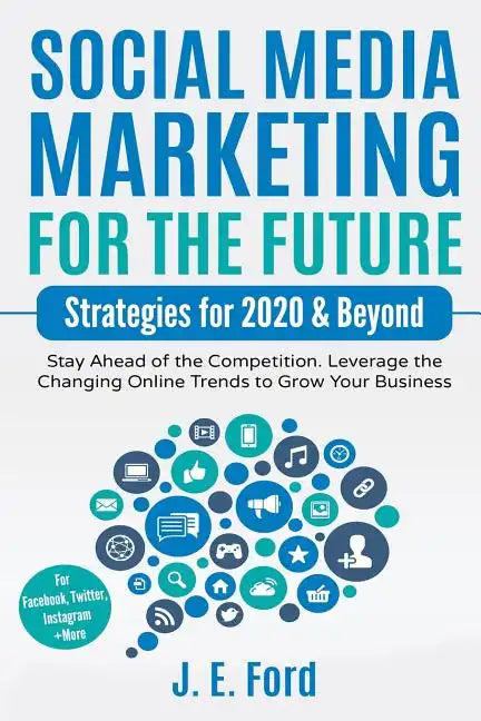 Social Media Marketing for the Future: Strategies for 2020 & Beyond: Stay Ahead of the Competition. Leverage Changing Online Trends to Grow Your Busin - Paperback