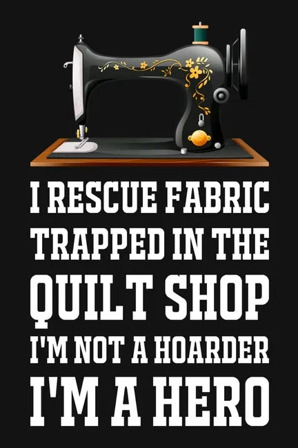 I Rescue Fabric Trapped In The Quilt Shop I'm Not A Hoarder I'm A Hero: Funny Quliting Sewing Gift - Paperback