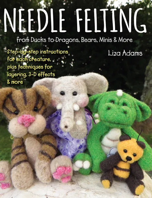 Needle Felting from Ducks to Dragons, Bears, Minis & More: Step-By-Step Instructions for Each Creature, Plus Techniques for Layering, 3-D Effects & Mo - Paperback