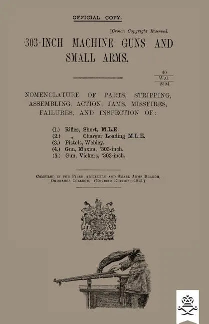 303-INCH MACHINE GUNS AND SMALL ARMS 1915 Nomenclature of Parts, Stripping, Assembling, Actions, Jams, Missfires, Failures and Inspection 1915 - Paperback