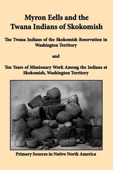 Myron Eells and the Twana Indians of Skokomish: The Twana Indians of the Skokomish Reservation in Washington Territory and Ten Years of Missionary Wor - Paperback
