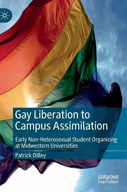Gay Liberation to Campus Assimilation: Early Non-Heterosexual Student Organizing at Midwestern Universities - Hardcover