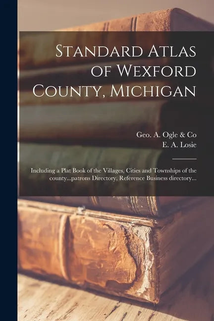Standard Atlas of Wexford County, Michigan: Including a Plat Book of the Villages, Cities and Townships of the County...patrons Directory, Reference B - Paperback