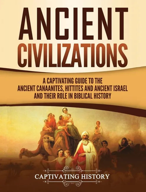 Ancient Civilizations: A Captivating Guide to the Ancient Canaanites, Hittites and Ancient Israel and Their Role in Biblical History - Hardcover