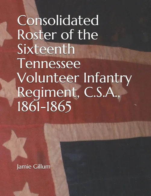 Consolidated Roster of the Sixteenth Tennessee Volunteer Infantry Regiment, C.S.A., 1861-1865 - Paperback