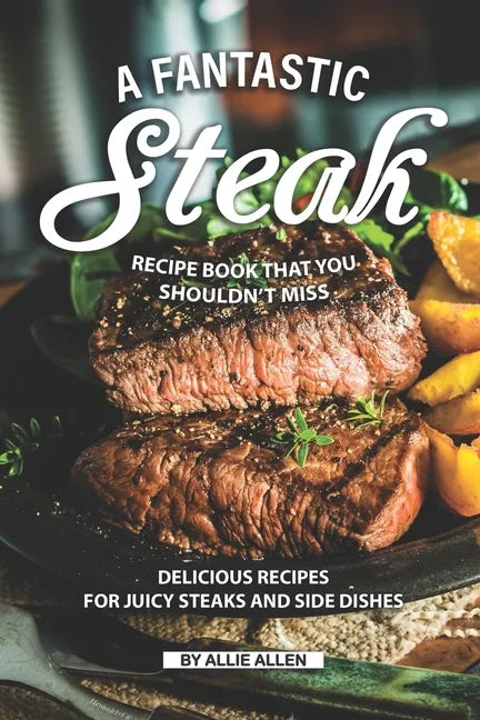 A Fantastic Steak Recipe Book That You Shouldn't Miss: Delicious Recipes for Juicy Steaks and Side Dishes - Paperback