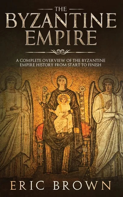 The Byzantine Empire: A Complete Overview Of The Byzantine Empire History from Start to Finish - Hardcover