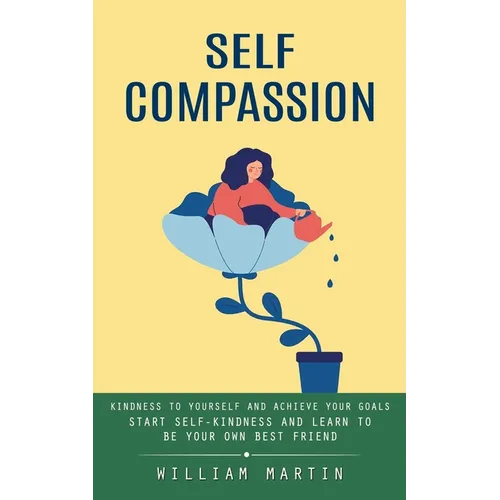 Self Compassion: Kindness to Yourself and Achieve Your Goals (Start Self-kindness and Learn to Be Your Own Best Friend) - Paperback